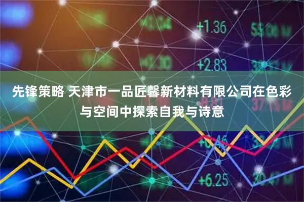 先锋策略 天津市一品匠馨新材料有限公司在色彩与空间中探索自我与诗意