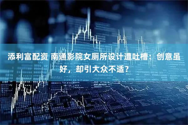 添利富配资 南通影院女厕所设计遭吐槽：创意虽好，却引大众不适？