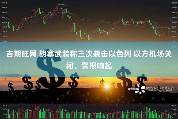 吉期旺网 胡塞武装称三次袭击以色列 以方机场关闭、警报响起
