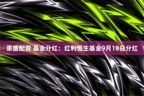 景盛配资 基金分红：红利恒生基金9月18日分红