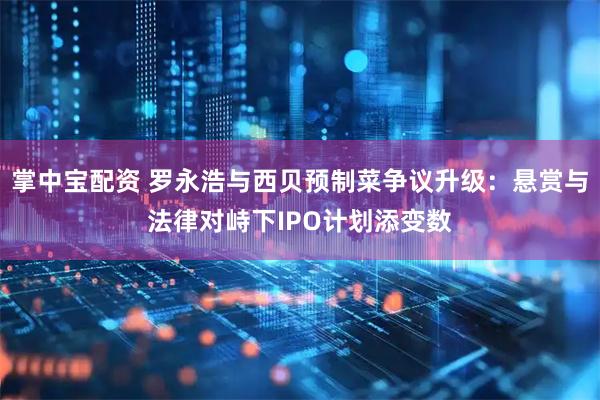 掌中宝配资 罗永浩与西贝预制菜争议升级：悬赏与法律对峙下IPO计划添变数