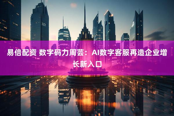 易倍配资 数字码力周芸：AI数字客服再造企业增长新入口
