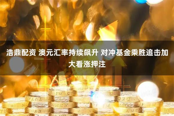 浩鼎配资 澳元汇率持续飙升 对冲基金乘胜追击加大看涨押注