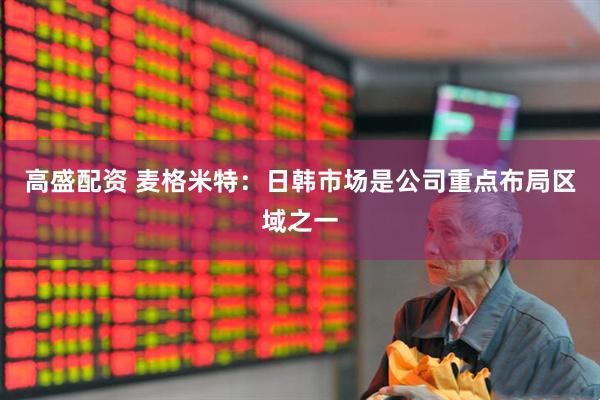 高盛配资 麦格米特：日韩市场是公司重点布局区域之一