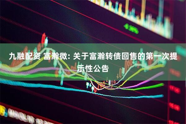 九融配资 富瀚微: 关于富瀚转债回售的第一次提示性公告