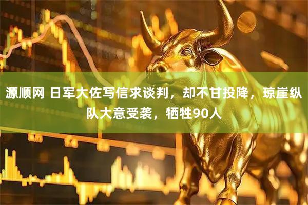 源顺网 日军大佐写信求谈判，却不甘投降，琼崖纵队大意受袭，牺牲90人