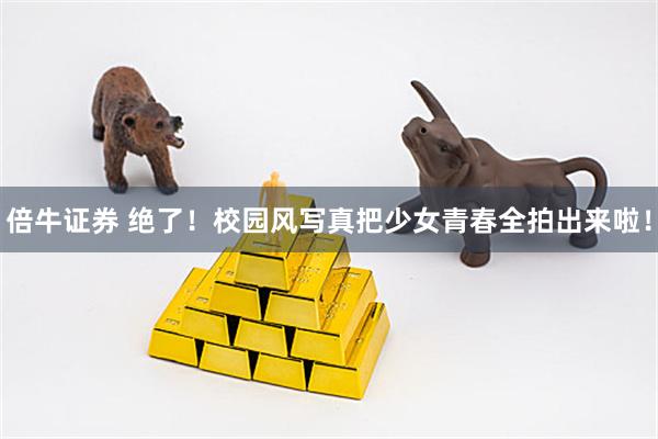 倍牛证券 绝了！校园风写真把少女青春全拍出来啦！