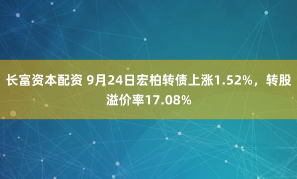 长富资本配资 9月24日宏柏转债上涨1.52%，转股溢价率17.08%