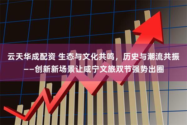 云天华成配资 生态与文化共鸣，历史与潮流共振——创新新场景让咸宁文旅双节强势出圈