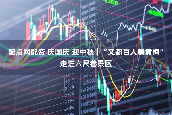 配点网配资 庆国庆 迎中秋｜“文都百人唱黄梅”走进六尺巷景区