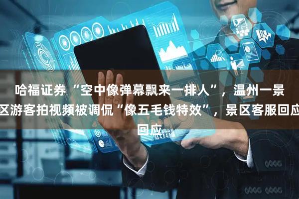 哈福证券 “空中像弹幕飘来一排人”，温州一景区游客拍视频被调侃“像五毛钱特效”，景区客服回应