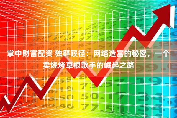 掌中财富配资 独辟蹊径：网络造富的秘密，一个卖烧烤草根歌手的崛起之路