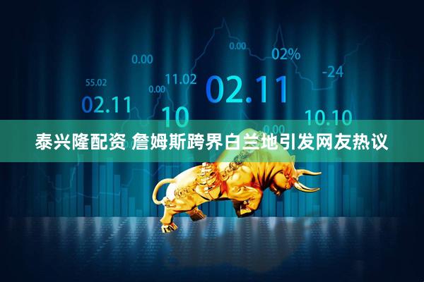 泰兴隆配资 詹姆斯跨界白兰地引发网友热议