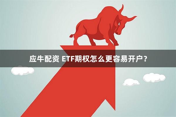 应牛配资 ETF期权怎么更容易开户？