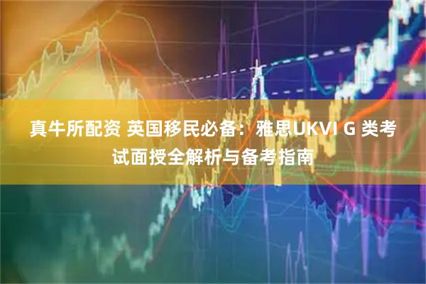真牛所配资 英国移民必备：雅思UKVI G 类考试面授全解析与备考指南
