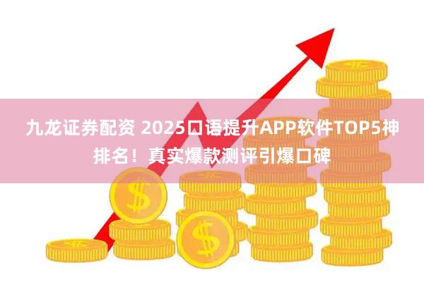 九龙证券配资 2025口语提升APP软件TOP5神排名！真实爆款测评引爆口碑