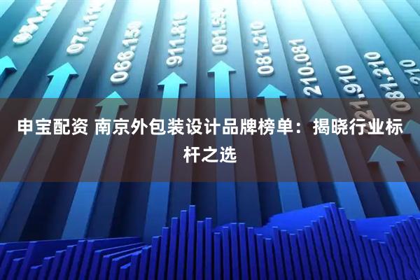 申宝配资 南京外包装设计品牌榜单：揭晓行业标杆之选