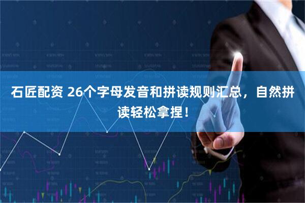 石匠配资 26个字母发音和拼读规则汇总，自然拼读轻松拿捏！