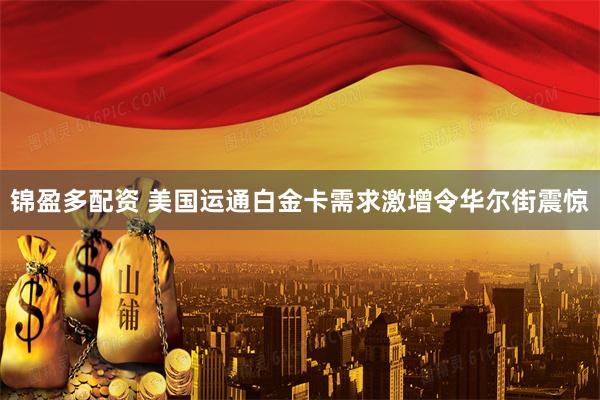 锦盈多配资 美国运通白金卡需求激增令华尔街震惊
