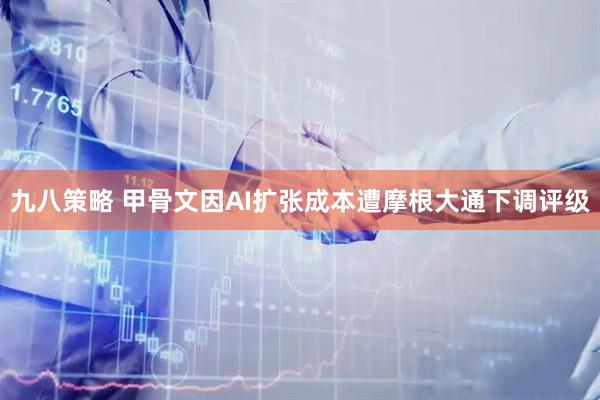 九八策略 甲骨文因AI扩张成本遭摩根大通下调评级