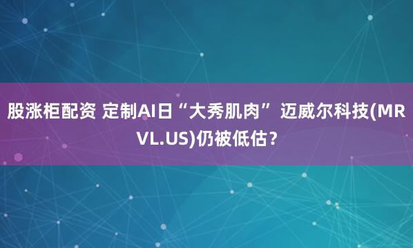 股涨柜配资 定制AI日“大秀肌肉” 迈威尔科技(MRVL.US)仍被低估？