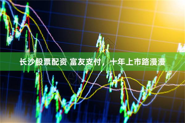 长沙股票配资 富友支付，十年上市路漫漫
