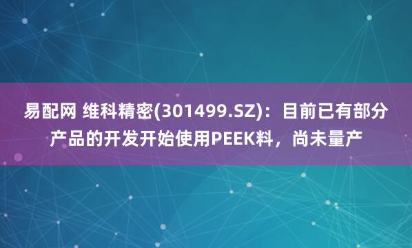 易配网 维科精密(301499.SZ)：目前已有部分产品的开发开始使用PEEK料，尚未量产