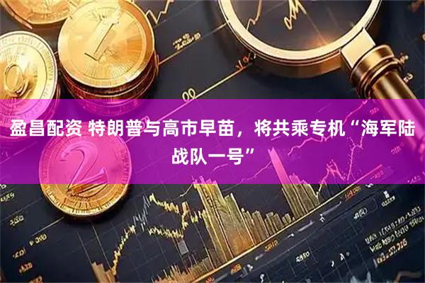 盈昌配资 特朗普与高市早苗，将共乘专机“海军陆战队一号”