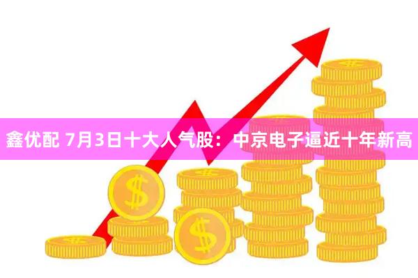 鑫优配 7月3日十大人气股：中京电子逼近十年新高