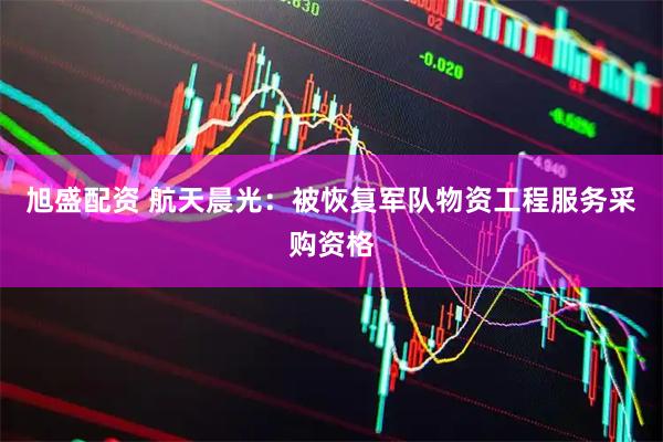 旭盛配资 航天晨光：被恢复军队物资工程服务采购资格