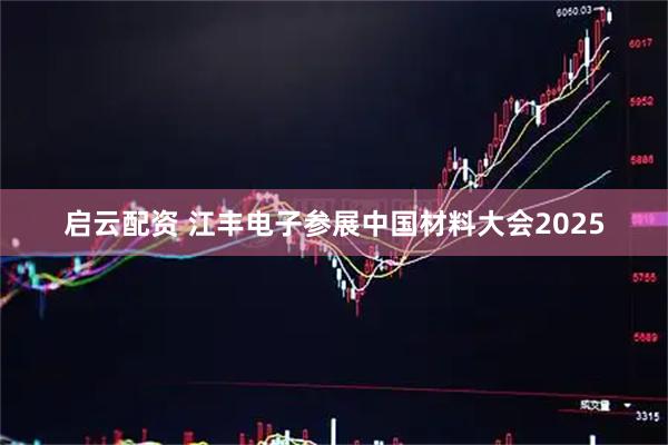 启云配资 江丰电子参展中国材料大会2025