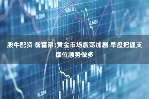 股牛配资 翁富豪:黄金市场震荡加剧 早盘把握支撑位顺势做多