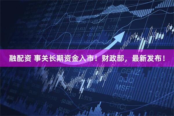融配资 事关长期资金入市！财政部，最新发布！