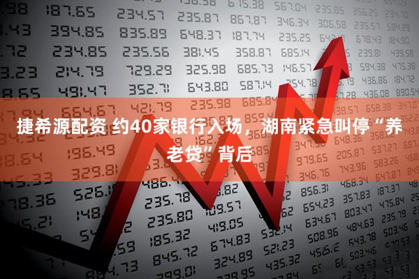 捷希源配资 约40家银行入场，湖南紧急叫停“养老贷”背后