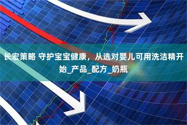 长宏策略 守护宝宝健康，从选对婴儿可用洗洁精开始_产品_配方_奶瓶