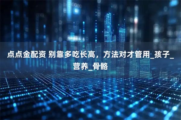 点点金配资 别靠多吃长高，方法对才管用_孩子_营养_骨骼