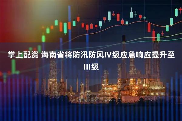 掌上配资 海南省将防汛防风Ⅳ级应急响应提升至Ⅲ级