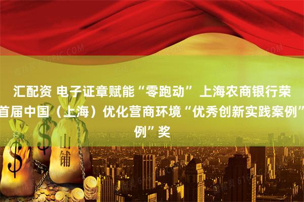 汇配资 电子证章赋能“零跑动” 上海农商银行荣获首届中国（上海）优化营商环境“优秀创新实践案例”奖