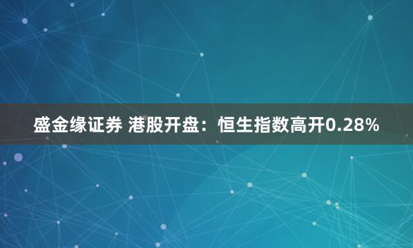盛金缘证券 港股开盘：恒生指数高开0.28%