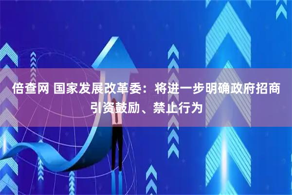 倍查网 国家发展改革委：将进一步明确政府招商引资鼓励、禁止行为
