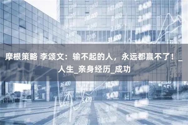 摩根策略 李颂文：输不起的人，永远都赢不了！_人生_亲身经历_成功