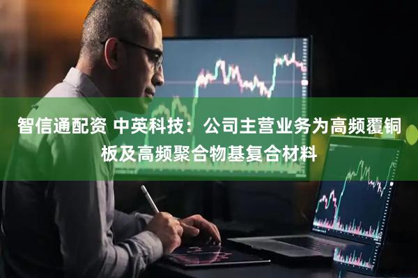 智信通配资 中英科技：公司主营业务为高频覆铜板及高频聚合物基复合材料