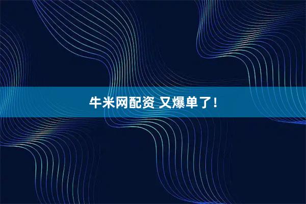 牛米网配资 又爆单了！