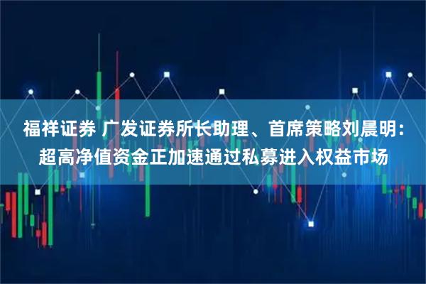 福祥证券 广发证券所长助理、首席策略刘晨明：超高净值资金正加速通过私募进入权益市场