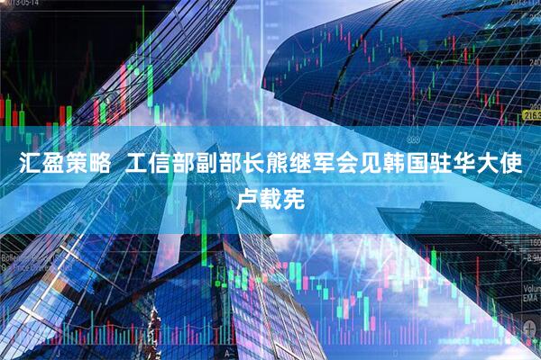 汇盈策略  工信部副部长熊继军会见韩国驻华大使卢载宪