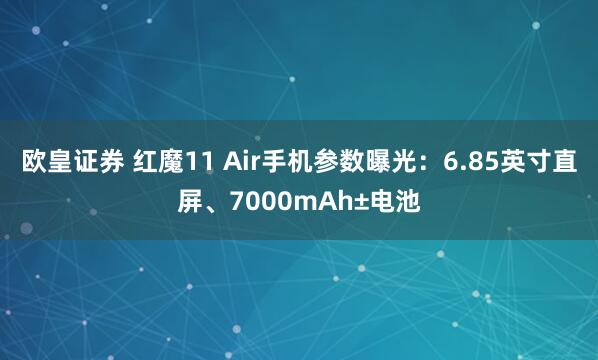 欧皇证券 红魔11 Air手机参数曝光：6.85英寸直屏、7000mAh±电池