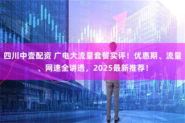 四川中壹配资 广电大流量套餐实评！优惠期、流量、网速全讲透，2025最新推荐！
