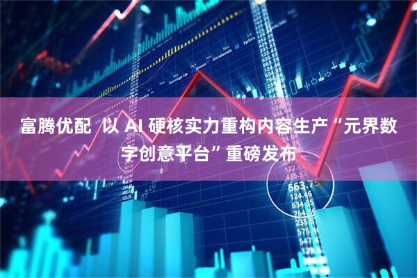 富腾优配  以 AI 硬核实力重构内容生产“元界数字创意平台”重磅发布