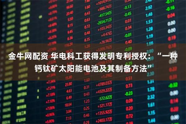 金牛网配资 华电科工获得发明专利授权：“一种钙钛矿太阳能电池及其制备方法”