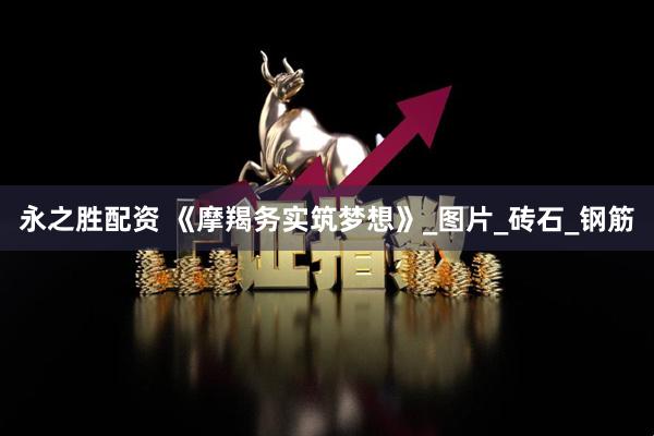 永之胜配资 《摩羯务实筑梦想》_图片_砖石_钢筋